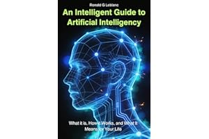 An Intelligent Guide to Artificial Intelligence: What It Is, How It Works, and What It Means for Your Life