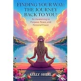 Finding Your Way: The Journey Back to YOU!: An Awakening to Purpose, Peace and Personal Power