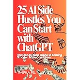 25 AI Side Hustles You Can Start with ChatGPT: The Step-by-Step Guide to Earning Smarter, Faster, and Freer