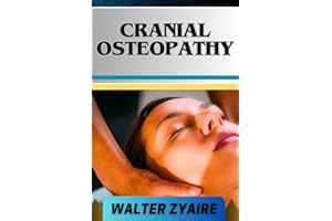 CRANIAL OSTEOPATHY: A Complete Guide On Unveiling The Power Within And Bridging Science And Holistic Healing