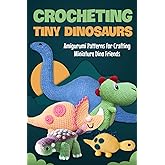 Crocheting Tiny Dinosaurs: Amigurumi Patterns for Crafting Miniature Dino Friends: Amigurumi Dinosaurs