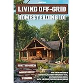 LIVING OFF-GRID HOMESTEADING 101: Your Step-by-Step Guide to Buying Land, Building a Self-Sufficient Home, and Creating Sustainable Energy, Water and Food Systems for True Independence