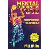 Mental Toughness for Young Athletes: The Blueprint on How to Push Past Failure, Remain Competitive, and Bring Your A-Game on 