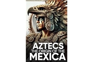 Aztecs the Origin of the Mexica Illustrated: Myths, History, and Culture of a Legendary People