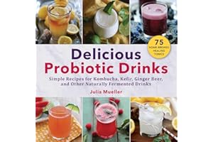Delicious Probiotic Drinks: Simple Recipes for Kombucha, Kefir, Ginger Beer, and Other Naturally Fermented Drinks