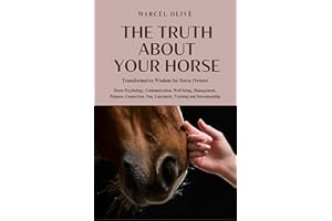 The Truth About Your Horse: Transformative Wisdom for Horse Owners: Horse Psychology, Communication, Well-being, Management, 
