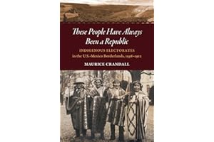 These People Have Always Been a Republic: Indigenous Electorates in the U.S.-Mexico Borderlands, 1598–1912 (The David J. Weber Series in the New Borderlands History)