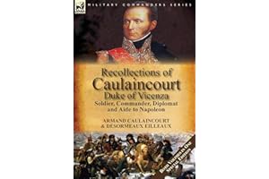 Recollections of Caulaincourt, Duke of Vicenza: Soldier, Commander, Diplomat and Aide to Napoleon-Both Volumes in One Special Edition