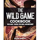 The Wild Game Cookbook: Flavor-Packed Recipes of Wild Game, Venison, Fish, Birds, and Much More