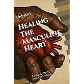 Healing The Masculine Heart: A Sirens guide to healing and crowning the king