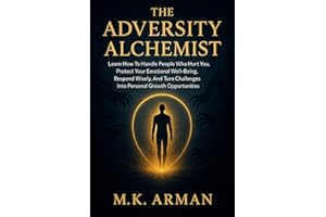 The Adversity Alchemist: Learn How To Handle People Who Hurt You, Protect Your Emotional Well-Being, Respond Wisely, And Turn