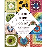 60 Granny Square Crochet For Beginners: Step-by-Step Patterns to Create Beautiful and Easy Crochet Squares