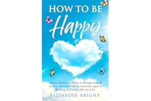 How to Be Happy: Science-Backed Strategies to Manage Stress & Anxiety, Stop Overthinking, Overcome Negative Thinking, and Build a Life You Love! (Happy Habits Book Series)