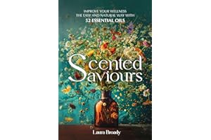 Scented Saviours: Improve Your Wellness the Easy and Natural Way With 52 Essential Oils