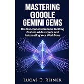 Mastering Google Gemini Gems: The Non-Coder's Guide to Building Custom AI Assistants and Automating Your Workflows (Google Gemini Mastery Series)