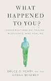 What Happened to You?: Conversations on Trauma, Resilience, and Healing