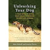 Unleashing Your Dog: A Field Guide to Giving Your Canine Companion the Best Life Possible