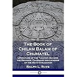 The Book of Chilam Balam of Chumayel: Literature of the Yucatan Mayans; the Religion, Calendar and Legends of the Maya Civili