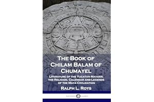 The Book of Chilam Balam of Chumayel: Literature of the Yucatan Mayans; the Religion, Calendar and Legends of the Maya Civili
