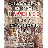 Philosophical Insights Unveiled for a Meaningful Life: Discover the Profound Wisdom and Practical Guidance to Cultivate Purpo
