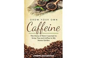 Grow Your Own Caffeine: The Story of How I Learned to Grow Tea and Coffee in My Home Garden
