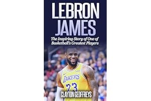 LeBron James: The Inspiring Story of One of Basketball’s Greatest Players (Basketball Biography Books)