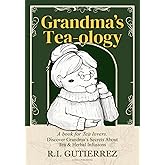 Grandma's Tea-ology: A Book for Tea Lovers, Discover Grandma's Secrets About Tea & Herbal Infusions, Blends & Cocktails with Tea, Matcha Tea, Green Tea, Black Tea.