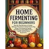 Home Fermenting for Beginners: Step-by-Step Recipes to Create Delicious Ferments in Under 10 Min a Day - Proven Techniques to Master Home Preservation & Boost Gut Health with No Fancy Equipment