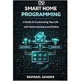 Smart Home Programming: A Guide to Customizing Your Life with Home Assistant and Python