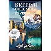 BRITISH COLUMBIA TRAVEL GUIDE 2026: Navigate Vancouver, Victoria, and Wilderness Destinations With Practical Itineraries and Insider Recommendations