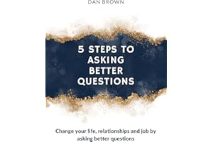 5 Steps To Asking Better Questions: Change your life, relationships and job by asking better questions!
