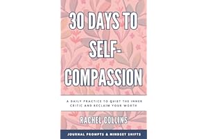 30 Days to Self-Compassion: A Daily Practice to Quiet the Inner Critic and Reclaim Your Worth (30 Days to Living Your Best Li