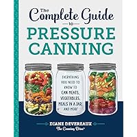 The Complete Guide to Pressure Canning: Everything You Need to Know to Can Meats, Vegetables, Meals in a Jar, and More