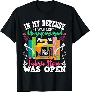 Unsupervised and The Fabric Store was Open - Sewing Quilting T-Shirt