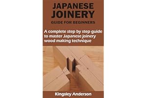 JAPANESE JOINERY GUIDE FOR BEGINNERS: A complete step by step guide to master Japanese joinery wood making technique