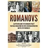 Romanovs: A Captivating Guide to the Romanov Dynasty that Ruled Russia From 1613 Until the Russian Revolution and the Life of Nicholas II (Fascinating European History)