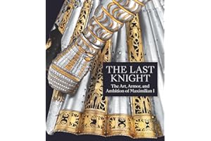 The Last Knight: The Art, Armor, and Ambition of Maximilian I