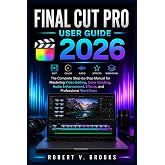 Final Cut Pro User Guide 2026: The Complete Step-by-Step Manual for Mastering Video Editing, Color Grading, Audio Enhancement, Effects, and Professional Workflows