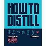 How to Distill: A Complete Guide from Still Design and Fermentation through Distilling and Aging Spirits