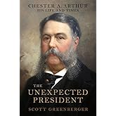 The Unexpected President: The Life and Times of Chester A. Arthur