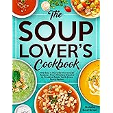 THE SOUP LOVER'S COOKBOOK: 100 Easy & Flavorful Homemade Recipes—From Timeless Classics to Creative Twists You’ll Crave Every Season
