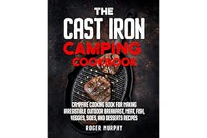 The Cast Iron Camping Cookbook: Skillet and Dutch Oven Recipes: Campfire Cooking Book for Making Tasty Outdoor Recipes Including Breakfast, Stews, Meat, Fish, Veggies, Desserts, and More