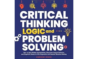 Critical Thinking, Logic and Problem Solving: How to Spot Hidden Manipulation, Overcome Logical Fallacies and Cognitive Biase