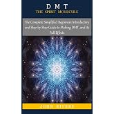 DMT: THE SPIRIT MOLECULE: The Complete Simplified Beginners Introductory and Step-by-Step Guide to Making DMT, and its Full Effects