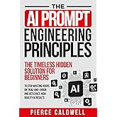 The AI Prompt Engineering Principles: The Timeless Hidden Solution For Beginners To Stop Wasting Hours On Trial-And-Error And Get Exact, High-Quality AI Results