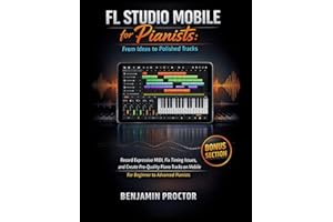 FL Studio Mobile for Pianists: From Ideas to Polished Tracks: Record Expressive MIDI, Fix Timing Issues, and Create Pro-Quali