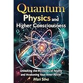 Quantum Physics and Higher Consciousness: Unlocking the Mysteries of Reality and Awakening Your Inner Power