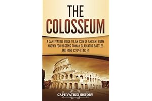 The Colosseum: A Captivating Guide to an Icon of Ancient Rome Known for Hosting Roman Gladiator Battles and Public Spectacles (The Ancient Romans)