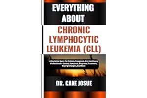 EVERYTHING ABOUT CHRONIC LYMPHOCYTIC LEUKEMIA (CLL): A Complete Guide For Patients, Caregivers, And Healthcare Professionals 