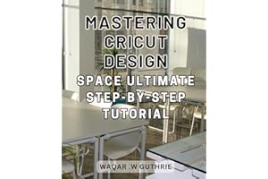 Mastering Cricut Design Space: Ultimate Step-by-Step Tutorial: Craft Like a Pro: Unlock Your Creativity with the Ultimate Gui